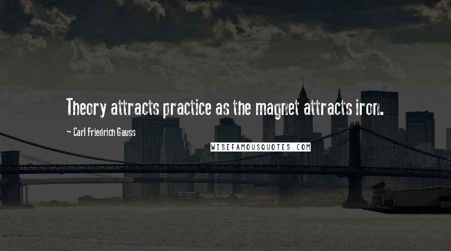 Carl Friedrich Gauss quotes: Theory attracts practice as the magnet attracts iron.