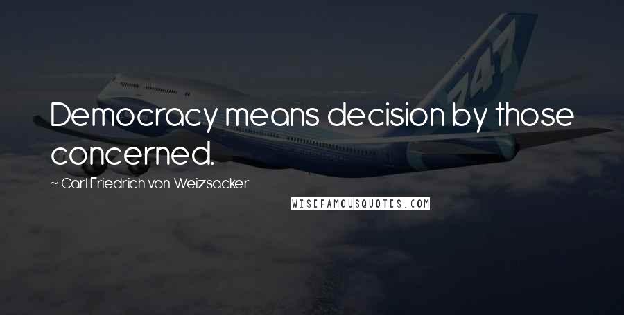Carl Friedrich Von Weizsacker quotes: Democracy means decision by those concerned.