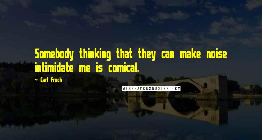 Carl Froch quotes: Somebody thinking that they can make noise intimidate me is comical.