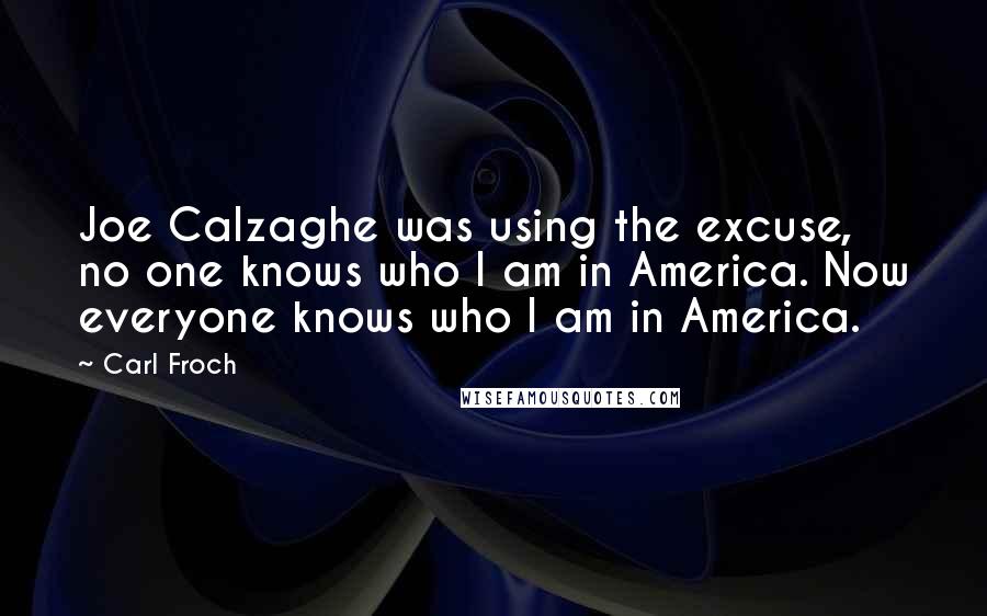 Carl Froch quotes: Joe Calzaghe was using the excuse, no one knows who I am in America. Now everyone knows who I am in America. Carl Froch quotes: Joe Calzaghe was using the excuse, no one knows who I am in America. Now everyone knows who I am in America.