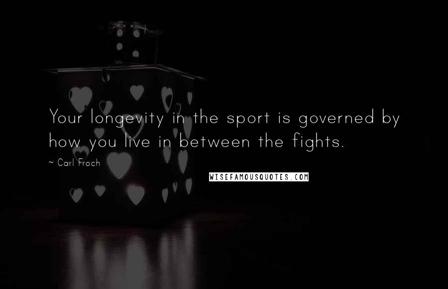 Carl Froch quotes: Your longevity in the sport is governed by how you live in between the fights.