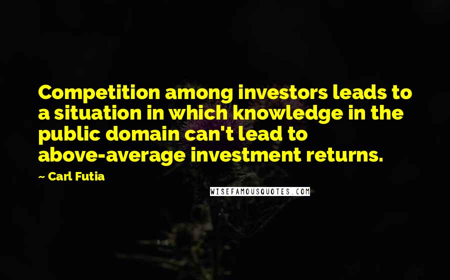 Carl Futia quotes: Competition among investors leads to a situation in which knowledge in the public domain can't lead to above-average investment returns. Carl Futia quotes: Competition among investors leads to a situation in which knowledge in the public domain can't lead to above-average investment returns.