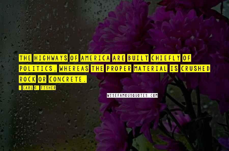 Carl G. Fisher quotes: The Highways of America are built chiefly of politics, whereas the proper material is crushed rock or concrete.