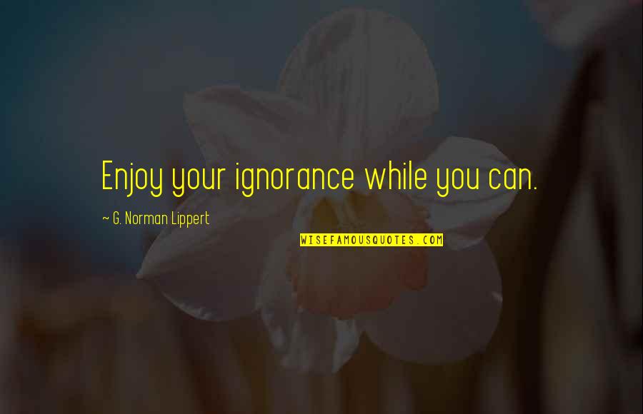 Carl Gallagher Quotes By G. Norman Lippert: Enjoy your ignorance while you can. Carl Gallagher Quotes By G. Norman Lippert: Enjoy your ignorance while you can.