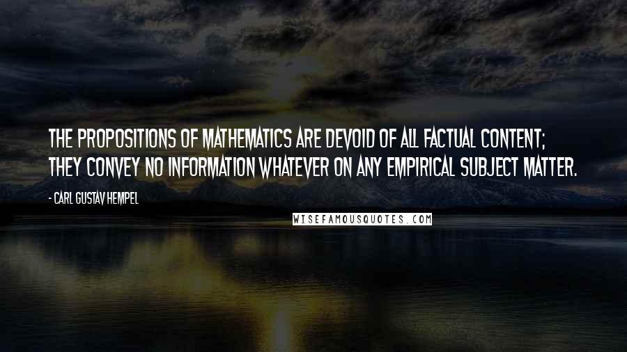 Carl Gustav Hempel quotes: The propositions of mathematics are devoid of all factual content; they convey no information whatever on any empirical subject matter.