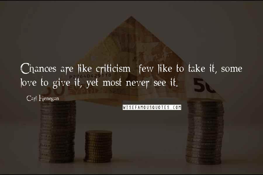 Carl Henegan quotes: Chances are like criticism; few like to take it, some love to give it, yet most never see it.