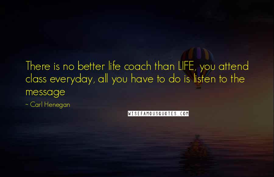 Carl Henegan quotes: There is no better life coach than LIFE, you attend class everyday, all you have to do is listen to the message