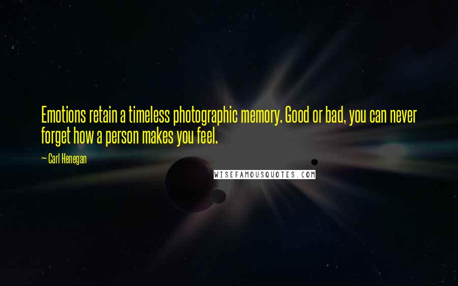 Carl Henegan quotes: Emotions retain a timeless photographic memory. Good or bad, you can never forget how a person makes you feel.