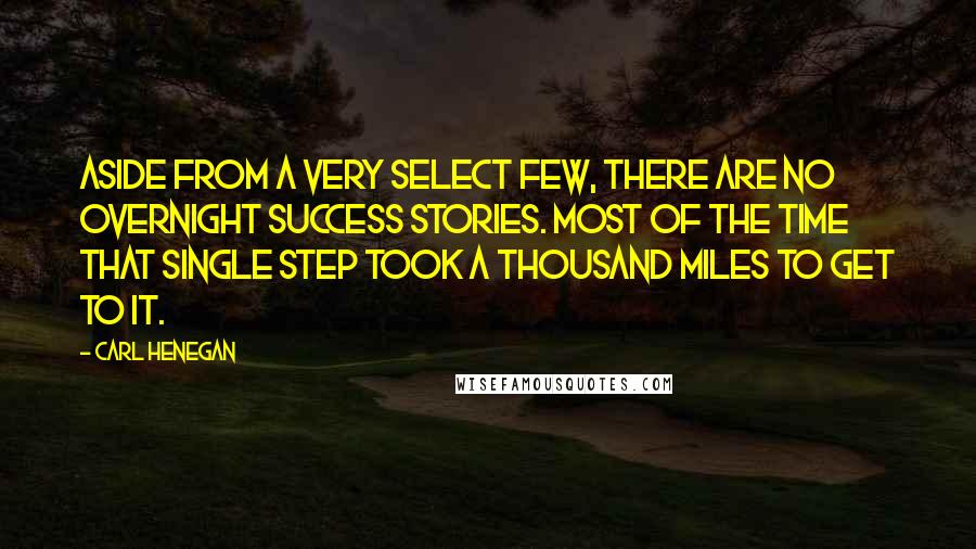 Carl Henegan quotes: Aside from a very select few, there are no overnight success stories. Most of the time that single step took a thousand miles to get to it.