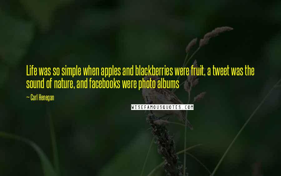 Carl Henegan quotes: Life was so simple when apples and blackberries were fruit, a tweet was the sound of nature, and facebooks were photo albums
