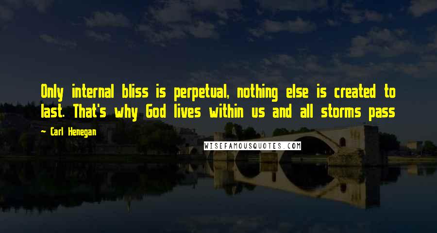 Carl Henegan quotes: Only internal bliss is perpetual, nothing else is created to last. That's why God lives within us and all storms pass