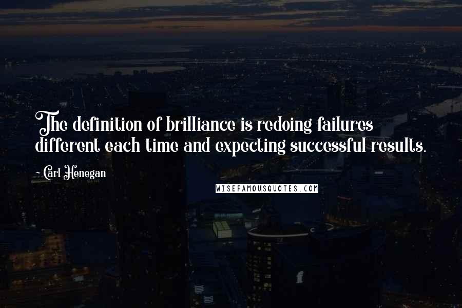 Carl Henegan quotes: The definition of brilliance is redoing failures different each time and expecting successful results.