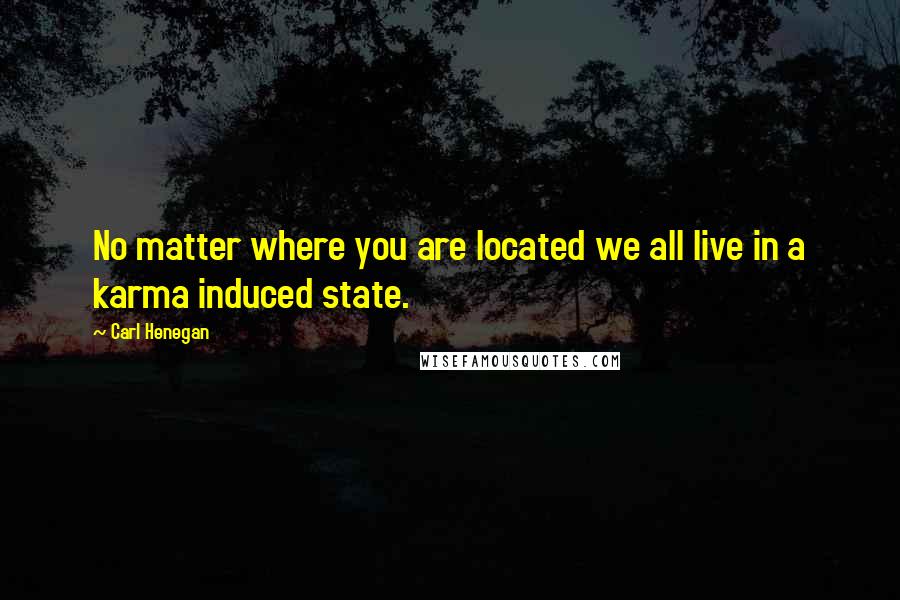 Carl Henegan quotes: No matter where you are located we all live in a karma induced state.
