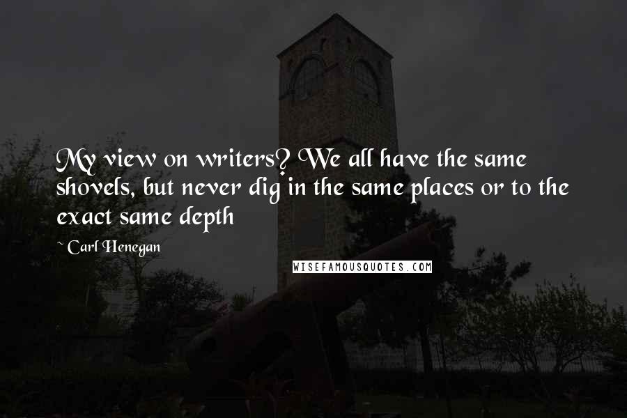 Carl Henegan quotes: My view on writers? We all have the same shovels, but never dig in the same places or to the exact same depth