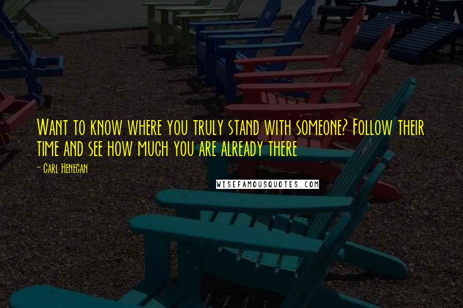 Carl Henegan quotes: Want to know where you truly stand with someone? Follow their time and see how much you are already there