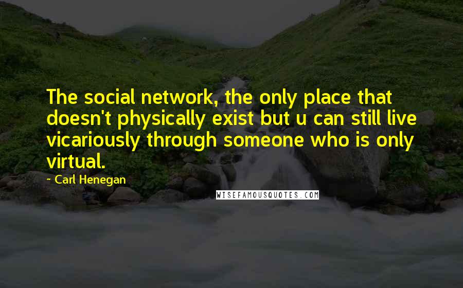 Carl Henegan quotes: The social network, the only place that doesn't physically exist but u can still live vicariously through someone who is only virtual.