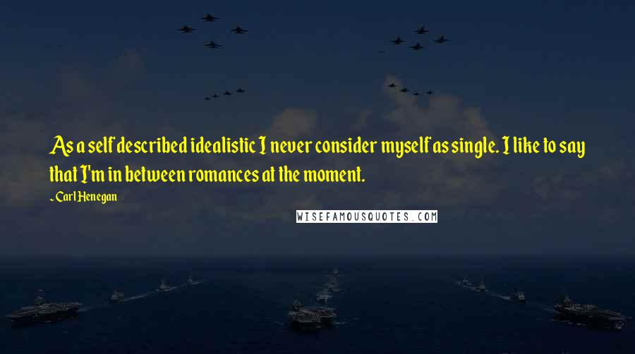 Carl Henegan quotes: As a self described idealistic I never consider myself as single. I like to say that I'm in between romances at the moment.