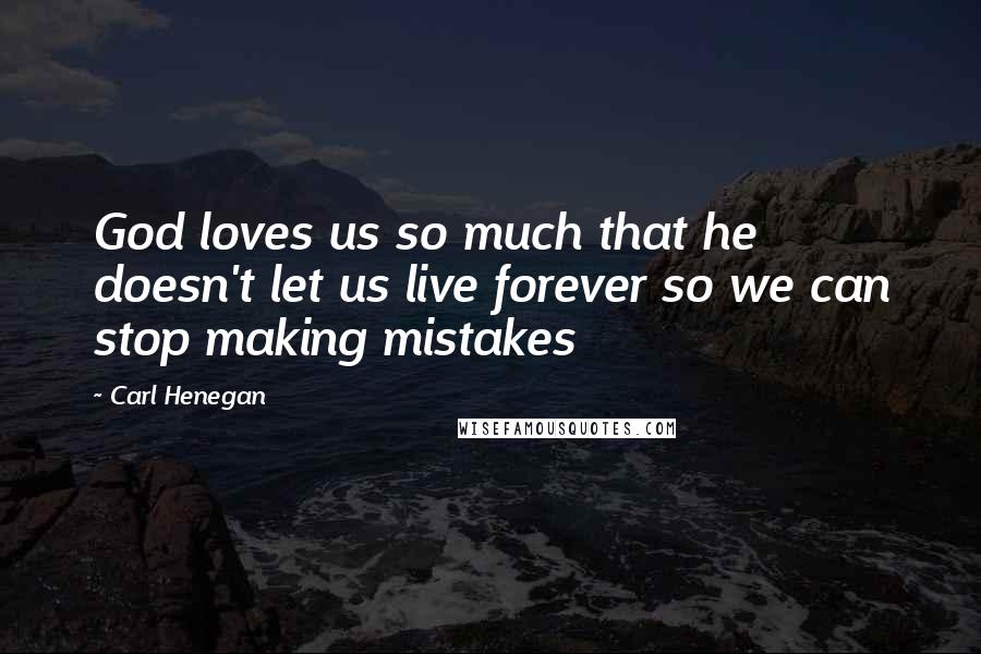 Carl Henegan quotes: God loves us so much that he doesn't let us live forever so we can stop making mistakes