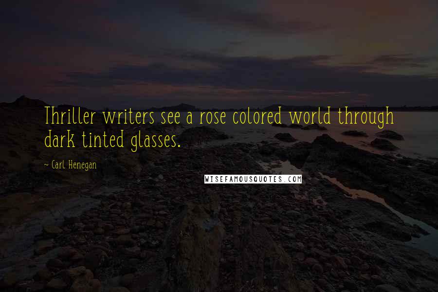 Carl Henegan quotes: Thriller writers see a rose colored world through dark tinted glasses.