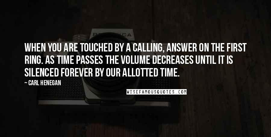 Carl Henegan quotes: When you are touched by a calling, answer on the first ring. As time passes the volume decreases until it is silenced forever by our allotted time.