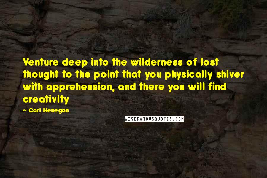 Carl Henegan quotes: Venture deep into the wilderness of lost thought to the point that you physically shiver with apprehension, and there you will find creativity