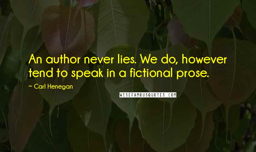 Carl Henegan quotes: An author never lies. We do, however tend to speak in a fictional prose.
