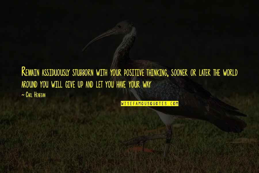 Carl Henegan Quotes By Carl Henegan: Remain assiduously stubborn with your positive thinking, sooner