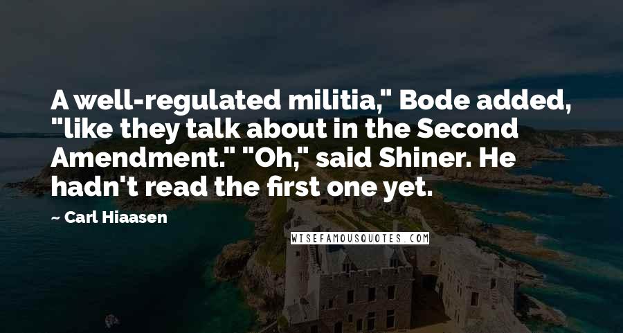 Carl Hiaasen quotes: A well-regulated militia," Bode added, "like they talk about in the Second Amendment." "Oh," said Shiner. He hadn't read the first one yet.