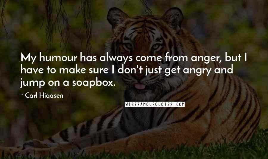Carl Hiaasen quotes: My humour has always come from anger, but I have to make sure I don't just get angry and jump on a soapbox.