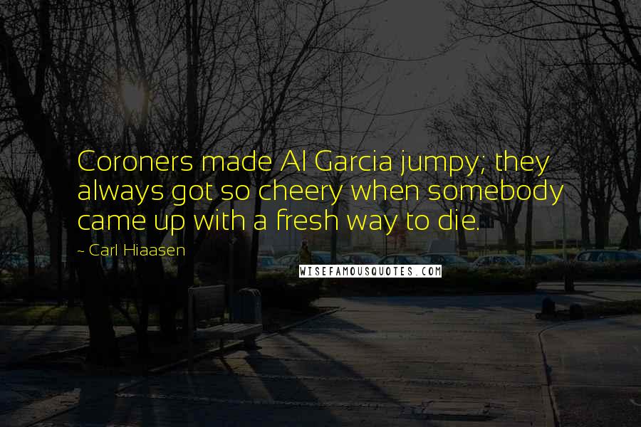 Carl Hiaasen quotes: Coroners made Al Garcia jumpy; they always got so cheery when somebody came up with a fresh way to die.