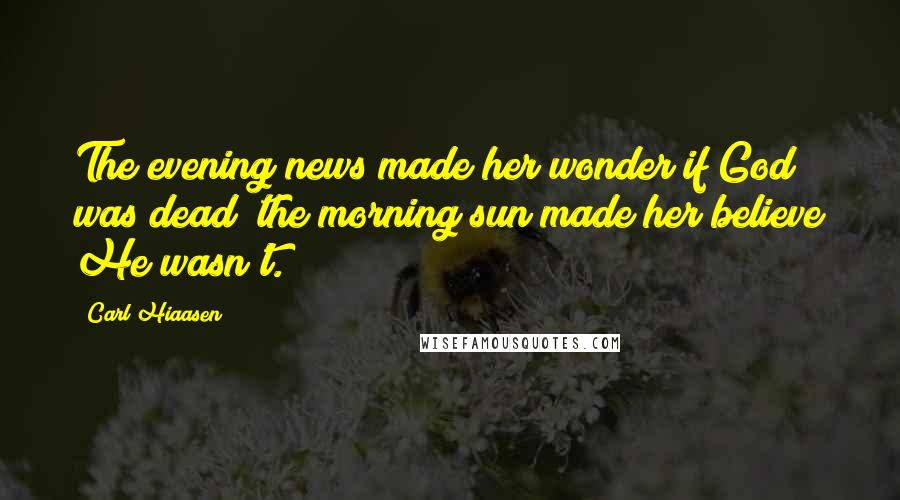 Carl Hiaasen quotes: The evening news made her wonder if God was dead; the morning sun made her believe He wasn't.
