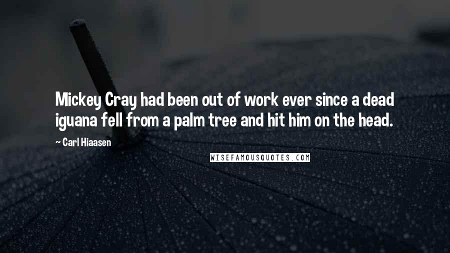 Carl Hiaasen quotes: Mickey Cray had been out of work ever since a dead iguana fell from a palm tree and hit him on the head.
