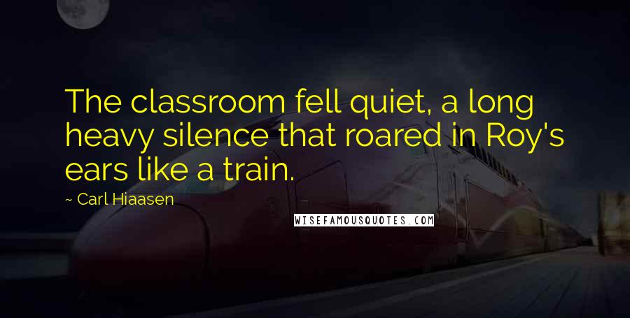 Carl Hiaasen quotes: The classroom fell quiet, a long heavy silence that roared in Roy's ears like a train.