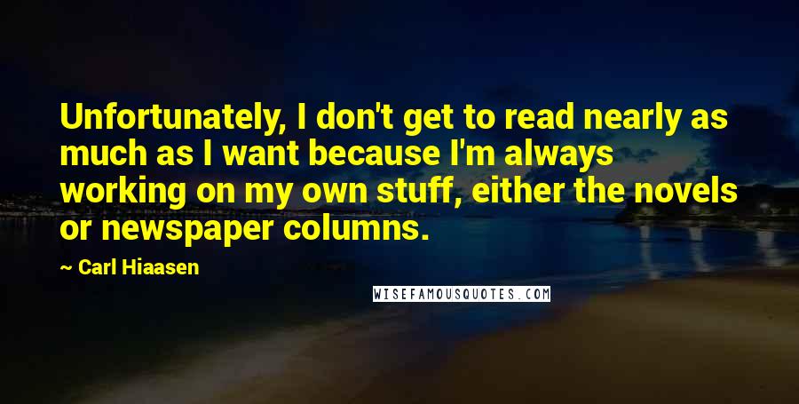 Carl Hiaasen quotes: Unfortunately, I don't get to read nearly as much as I want because I'm always working on my own stuff, either the novels or newspaper columns.