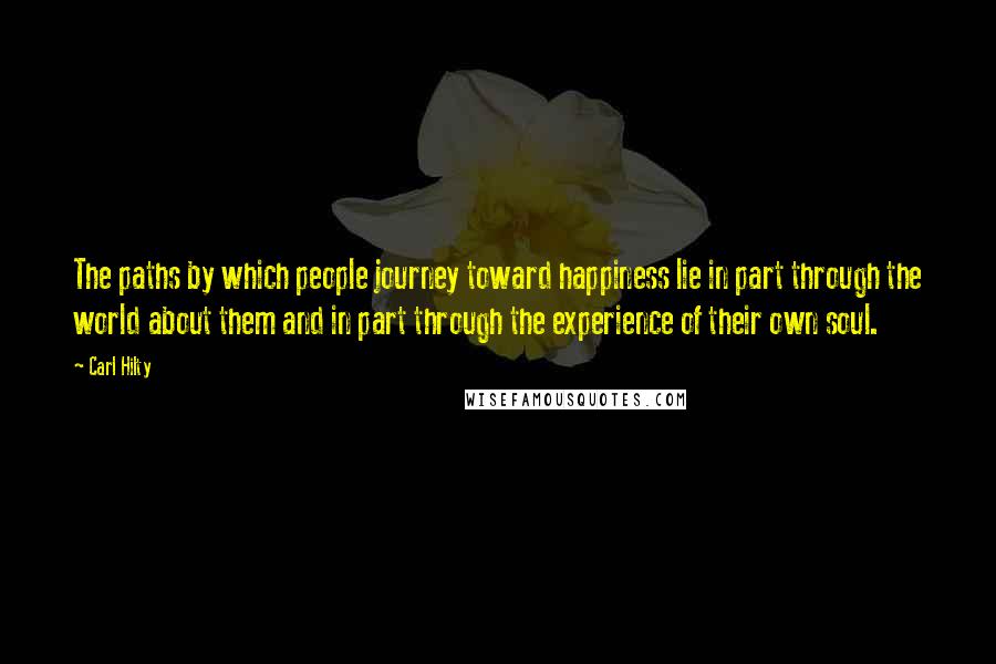 Carl Hilty quotes: The paths by which people journey toward happiness lie in part through the world about them and in part through the experience of their own soul. Carl Hilty quotes: The paths by which people journey toward happiness lie in part through the world about them and in part through the experience of their own soul.