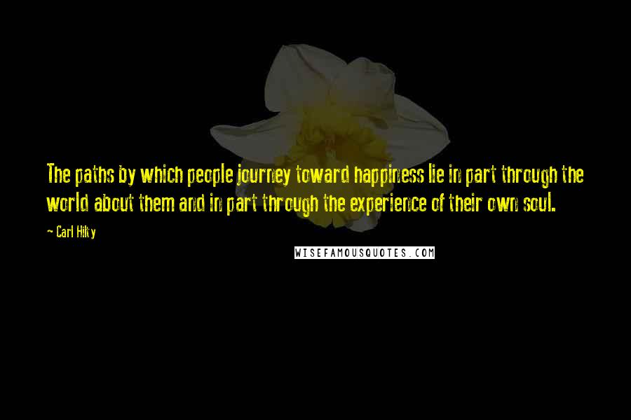 Carl Hilty quotes: The paths by which people journey toward happiness lie in part through the world about them and in part through the experience of their own soul.