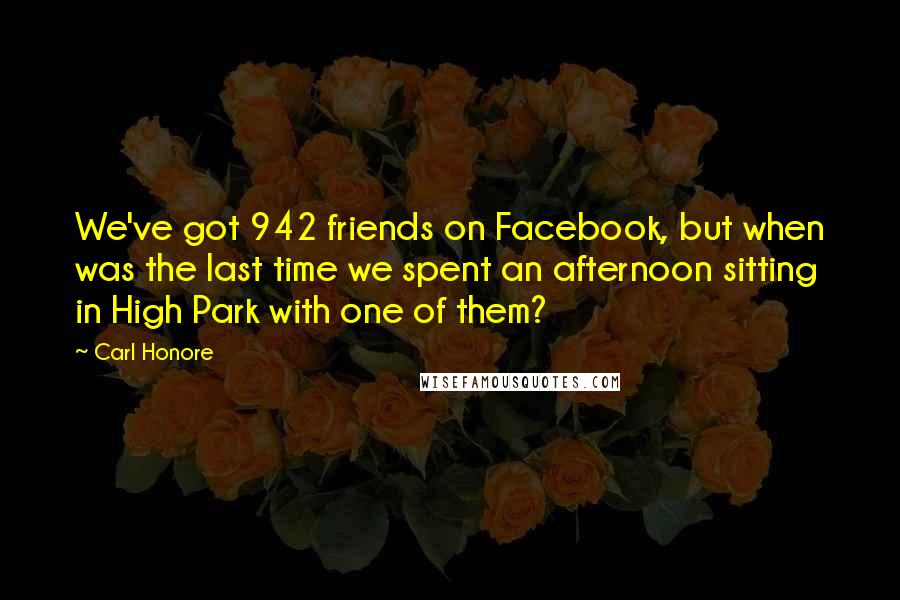 Carl Honore quotes: We've got 942 friends on Facebook, but when was the last time we spent an afternoon sitting in High Park with one of them?