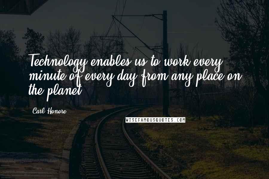 Carl Honore quotes: Technology enables us to work every minute of every day from any place on the planet.