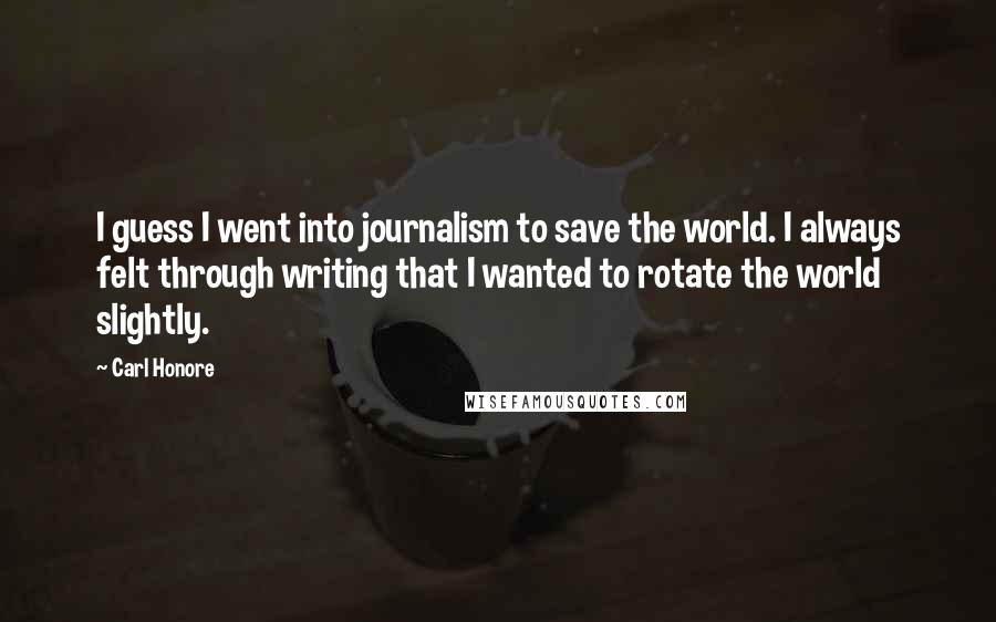 Carl Honore quotes: I guess I went into journalism to save the world. I always felt through writing that I wanted to rotate the world slightly.