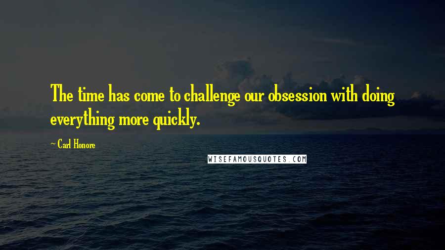 Carl Honore quotes: The time has come to challenge our obsession with doing everything more quickly.