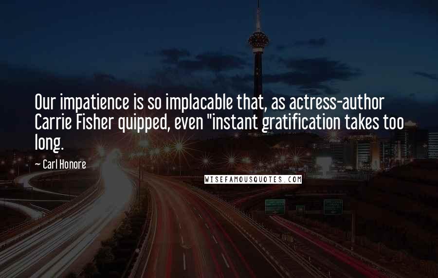 Carl Honore quotes: Our impatience is so implacable that, as actress-author Carrie Fisher quipped, even "instant gratification takes too long.
