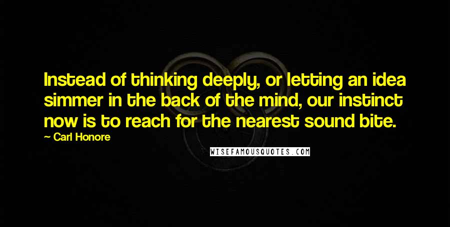 Carl Honore quotes: Instead of thinking deeply, or letting an idea simmer in the back of the mind, our instinct now is to reach for the nearest sound bite.