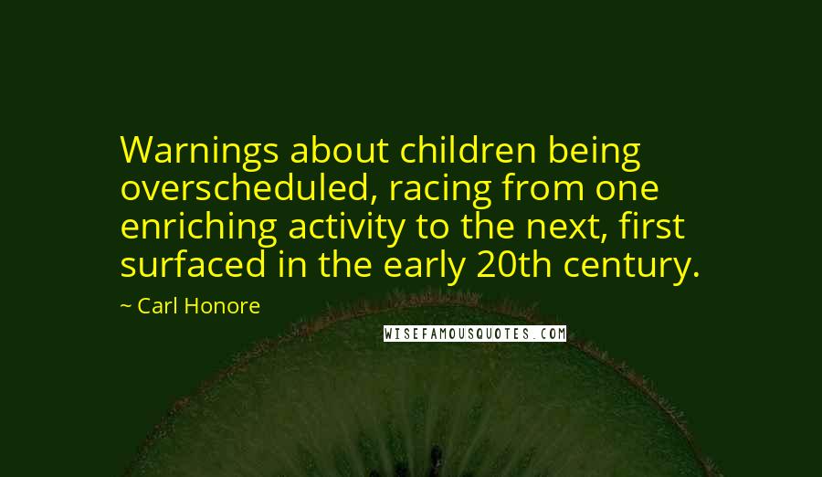 Carl Honore quotes: Warnings about children being overscheduled, racing from one enriching activity to the next, first surfaced in the early 20th century.