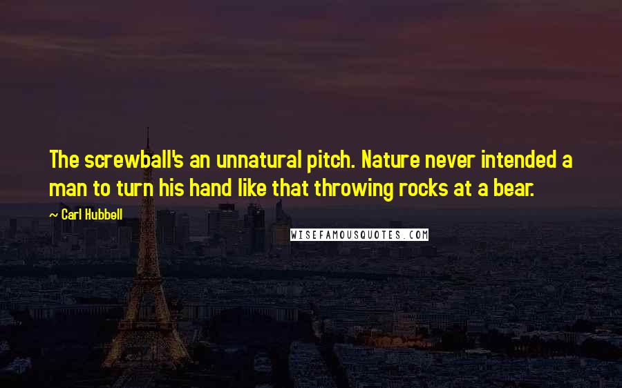 Carl Hubbell quotes: The screwball's an unnatural pitch. Nature never intended a man to turn his hand like that throwing rocks at a bear.
