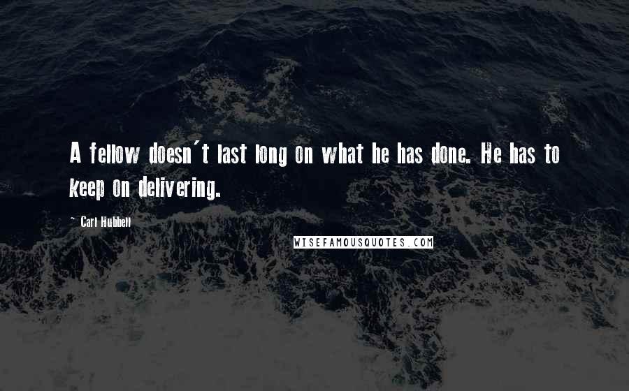 Carl Hubbell quotes: A fellow doesn't last long on what he has done. He has to keep on delivering.