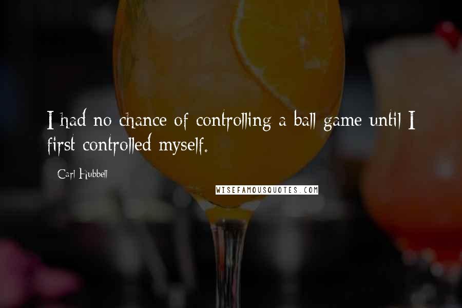 Carl Hubbell quotes: I had no chance of controlling a ball game until I first controlled myself.