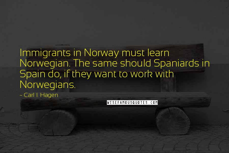 Carl I. Hagen quotes: Immigrants in Norway must learn Norwegian. The same should Spaniards in Spain do, if they want to work with Norwegians.