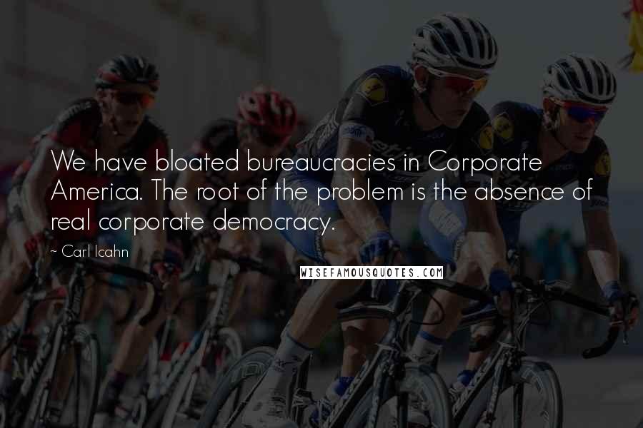 Carl Icahn quotes: We have bloated bureaucracies in Corporate America. The root of the problem is the absence of real corporate democracy. Carl Icahn quotes: We have bloated bureaucracies in Corporate America. The root of the problem is the absence of real corporate democracy.