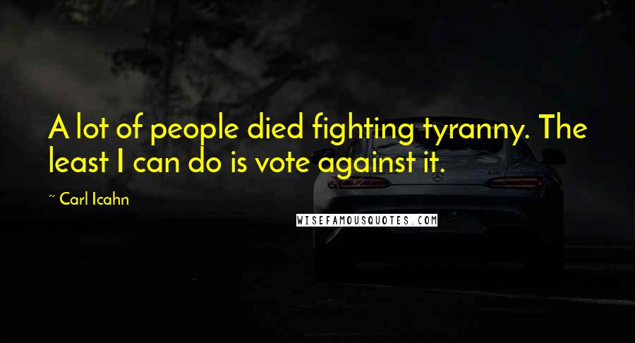 Carl Icahn quotes: A lot of people died fighting tyranny. The least I can do is vote against it.