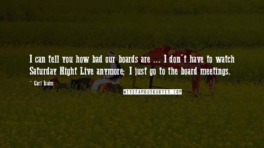 Carl Icahn quotes: I can tell you how bad our boards are ... I don't have to watch Saturday Night Live anymore; I just go to the board meetings. Carl Icahn quotes: I can tell you how bad our boards are ... I don't have to watch Saturday Night Live anymore; I just go to the board meetings.